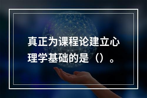 真正为课程论建立心理学基础的是（）。