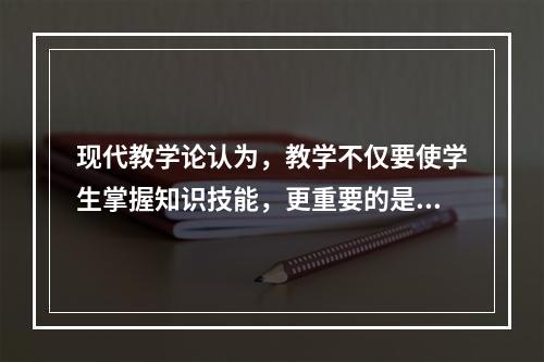 现代教学论认为，教学不仅要使学生掌握知识技能，更重要的是发展