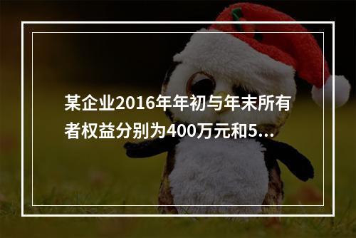 某企业2016年年初与年末所有者权益分别为400万元和500