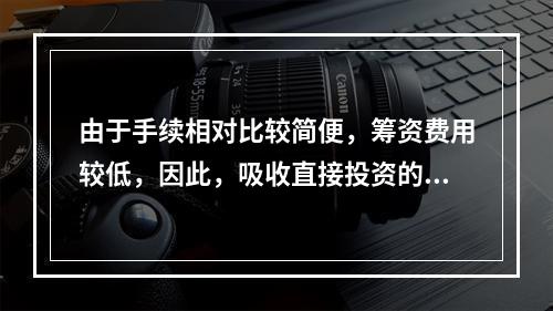 由于手续相对比较简便，筹资费用较低，因此，吸收直接投资的资本