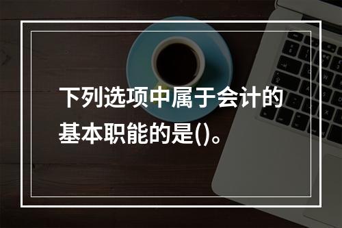 下列选项中属于会计的基本职能的是()。