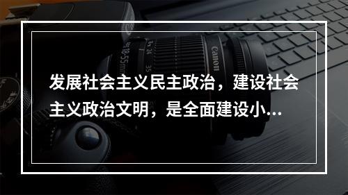 发展社会主义民主政治，建设社会主义政治文明，是全面建设小康社