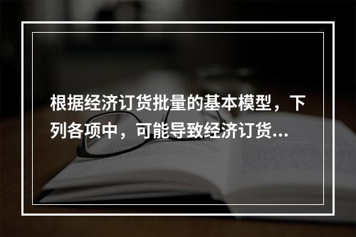 根据经济订货批量的基本模型，下列各项中，可能导致经济订货批量