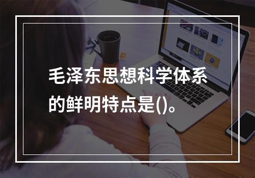 毛泽东思想科学体系的鲜明特点是()。