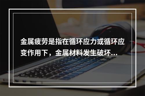 金属疲劳是指在循环应力或循环应变作用下，金属材料发生破坏的现