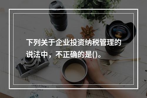 下列关于企业投资纳税管理的说法中，不正确的是()。