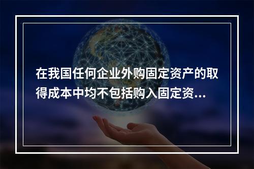 在我国任何企业外购固定资产的取得成本中均不包括购入固定资产时