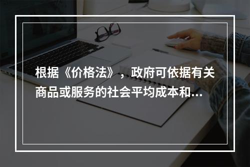 根据《价格法》，政府可依据有关商品或服务的社会平均成本和市场