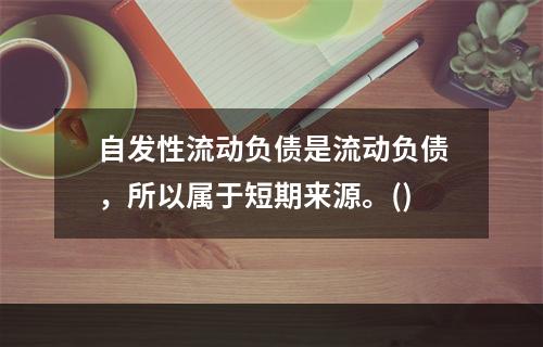 自发性流动负债是流动负债，所以属于短期来源。()