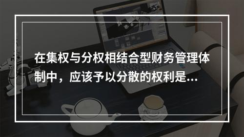 在集权与分权相结合型财务管理体制中，应该予以分散的权利是()