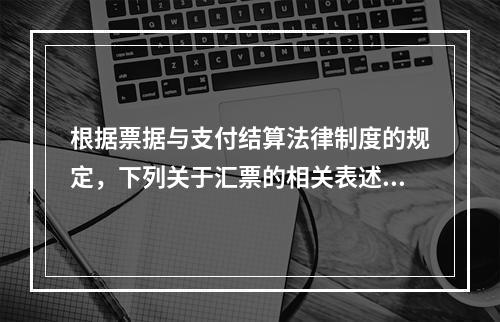 根据票据与支付结算法律制度的规定，下列关于汇票的相关表述中，