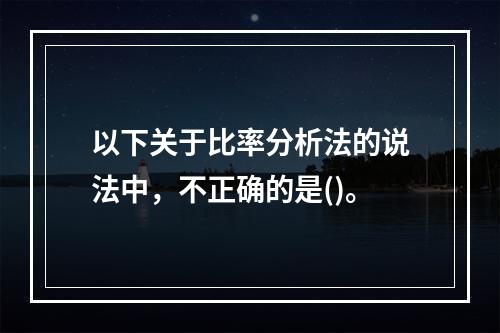 以下关于比率分析法的说法中，不正确的是()。