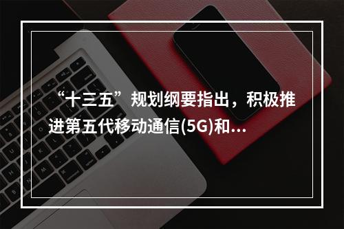 “十三五”规划纲要指出，积极推进第五代移动通信(5G)和超宽