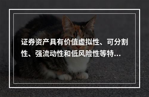 证券资产具有价值虚拟性、可分割性、强流动性和低风险性等特点。