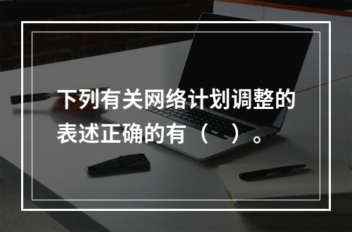 下列有关网络计划调整的表述正确的有（　）。