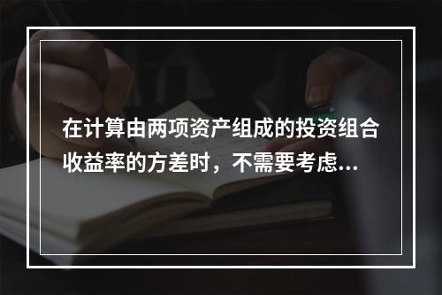 在计算由两项资产组成的投资组合收益率的方差时，不需要考虑的因