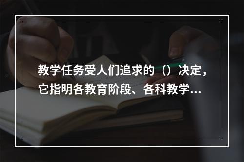 教学任务受人们追求的（）决定，它指明各教育阶段、各科教学应实