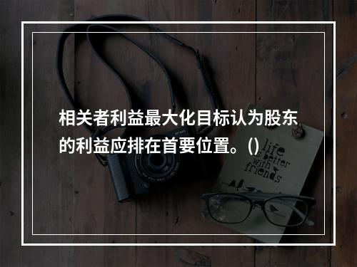 相关者利益最大化目标认为股东的利益应排在首要位置。()