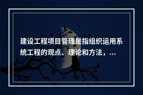 建设工程项目管理是指组织运用系统工程的观点、理论和方法，对工