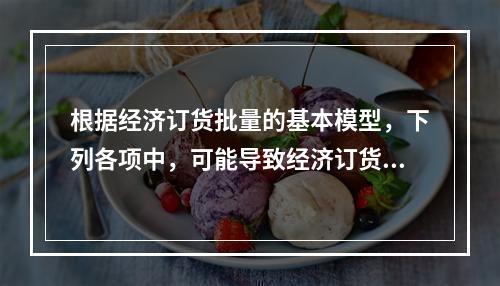 根据经济订货批量的基本模型，下列各项中，可能导致经济订货批量