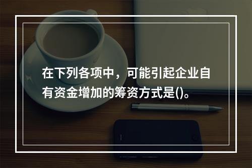 在下列各项中，可能引起企业自有资金增加的筹资方式是()。