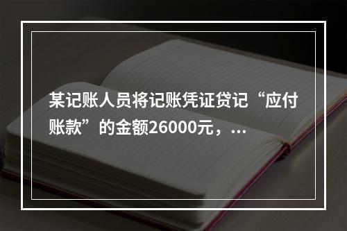 某记账人员将记账凭证贷记“应付账款”的金额26000元，记账