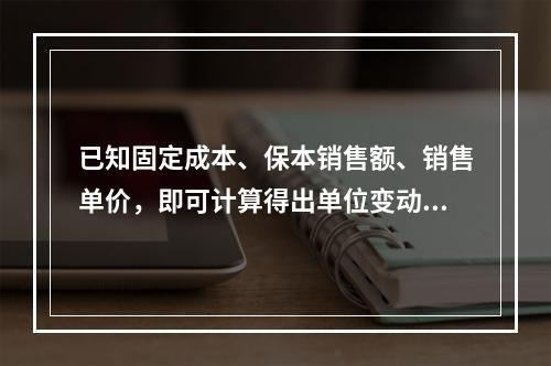 已知固定成本、保本销售额、销售单价，即可计算得出单位变动成本