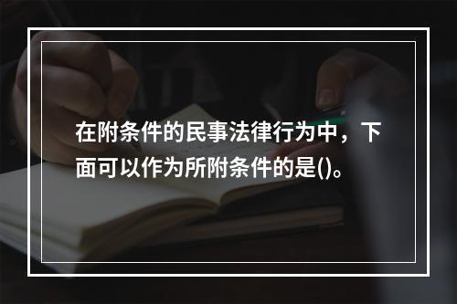 在附条件的民事法律行为中，下面可以作为所附条件的是()。