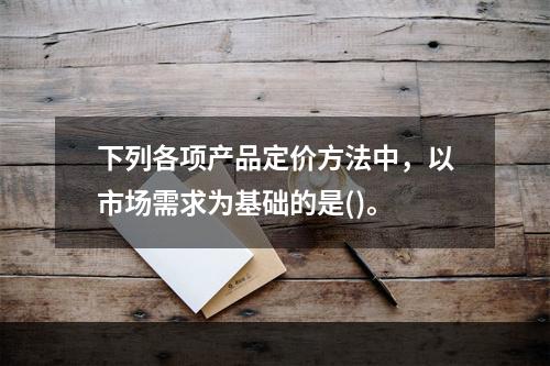 下列各项产品定价方法中，以市场需求为基础的是()。