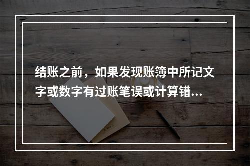 结账之前，如果发现账簿中所记文字或数字有过账笔误或计算错误，