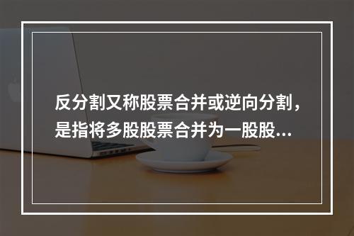 反分割又称股票合并或逆向分割，是指将多股股票合并为一股股票的