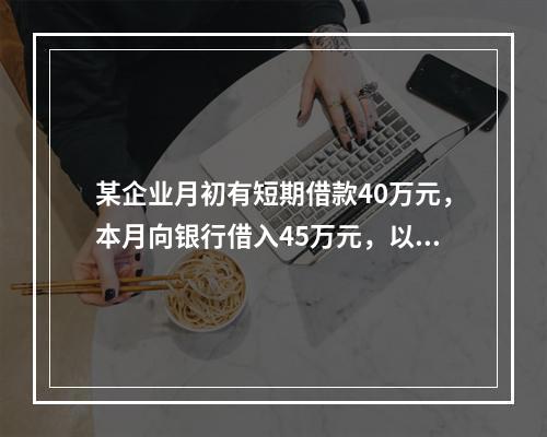 某企业月初有短期借款40万元，本月向银行借入45万元，以银行