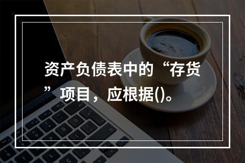 资产负债表中的“存货”项目，应根据()。