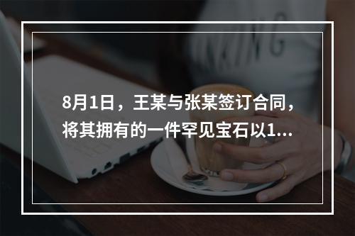 8月1日，王某与张某签订合同，将其拥有的一件罕见宝石以10万