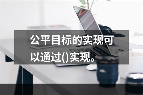 公平目标的实现可以通过()实现。