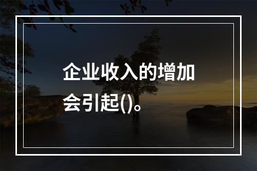 企业收入的增加会引起()。