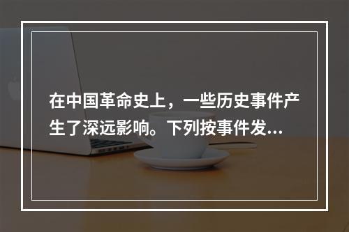 在中国革命史上，一些历史事件产生了深远影响。下列按事件发生先