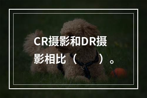 CR摄影和DR摄影相比（　　）。