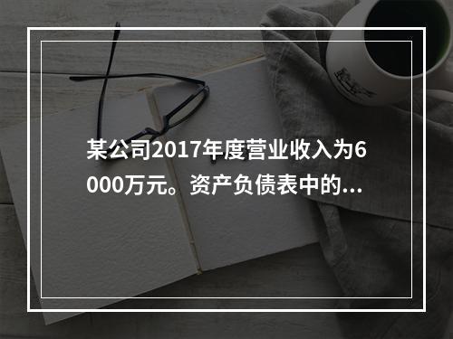 某公司2017年度营业收入为6000万元。资产负债表中的年初