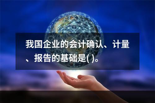 我国企业的会计确认、计量、报告的基础是( )。