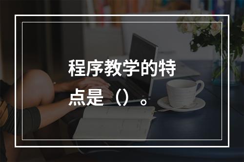 程序教学的特点是（）。