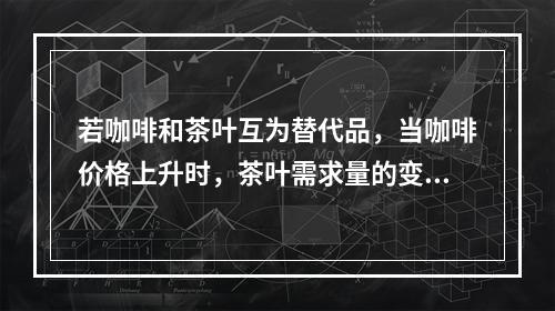 若咖啡和茶叶互为替代品，当咖啡价格上升时，茶叶需求量的变化趋