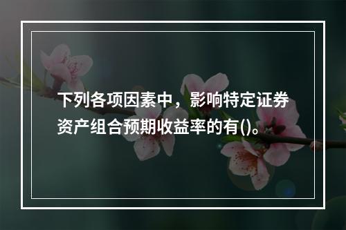 下列各项因素中，影响特定证券资产组合预期收益率的有()。