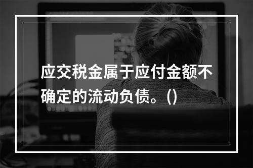 应交税金属于应付金额不确定的流动负债。()