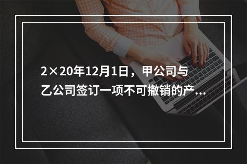 2×20年12月1日，甲公司与乙公司签订一项不可撤销的产品销