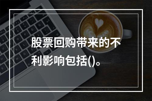 股票回购带来的不利影响包括()。