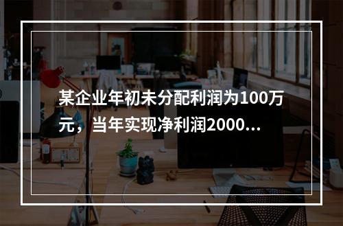 某企业年初未分配利润为100万元，当年实现净利润2000万元