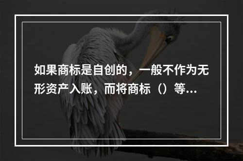 如果商标是自创的，一般不作为无形资产入账，而将商标（）等发生