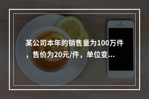 某公司本年的销售量为100万件，售价为20元/件，单位变动成