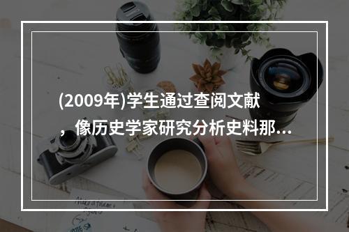 (2009年)学生通过查阅文献，像历史学家研究分析史料那样，